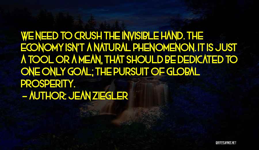Jean Ziegler Quotes: We Need To Crush The Invisible Hand. The Economy Isn't A Natural Phenomenon. It Is Just A Tool Or A