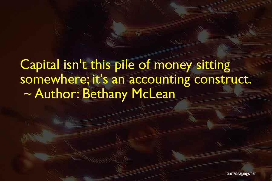 Bethany McLean Quotes: Capital Isn't This Pile Of Money Sitting Somewhere; It's An Accounting Construct.