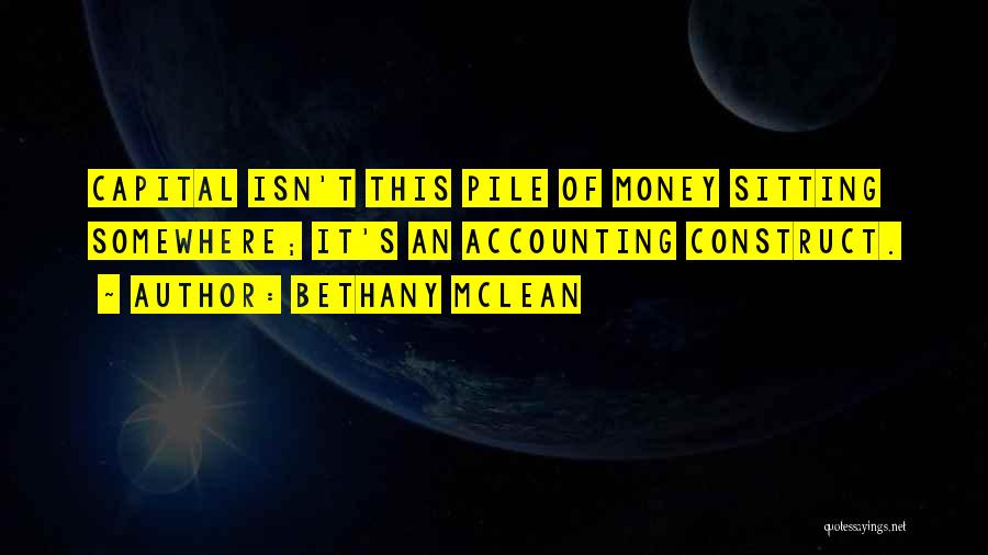 Bethany McLean Quotes: Capital Isn't This Pile Of Money Sitting Somewhere; It's An Accounting Construct.
