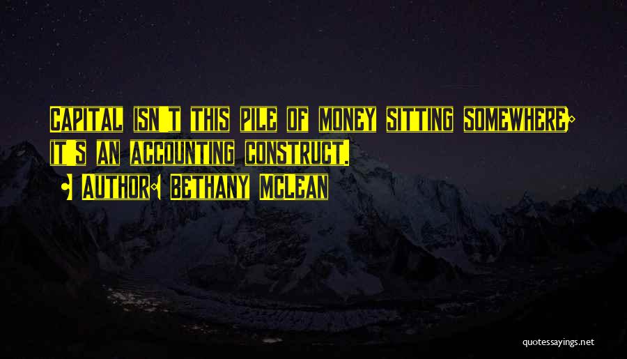 Bethany McLean Quotes: Capital Isn't This Pile Of Money Sitting Somewhere; It's An Accounting Construct.