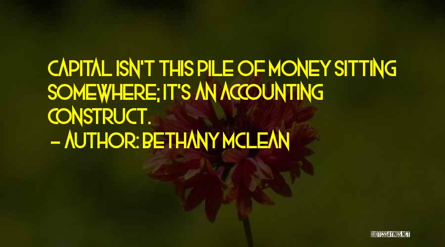 Bethany McLean Quotes: Capital Isn't This Pile Of Money Sitting Somewhere; It's An Accounting Construct.