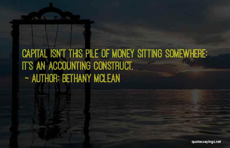 Bethany McLean Quotes: Capital Isn't This Pile Of Money Sitting Somewhere; It's An Accounting Construct.