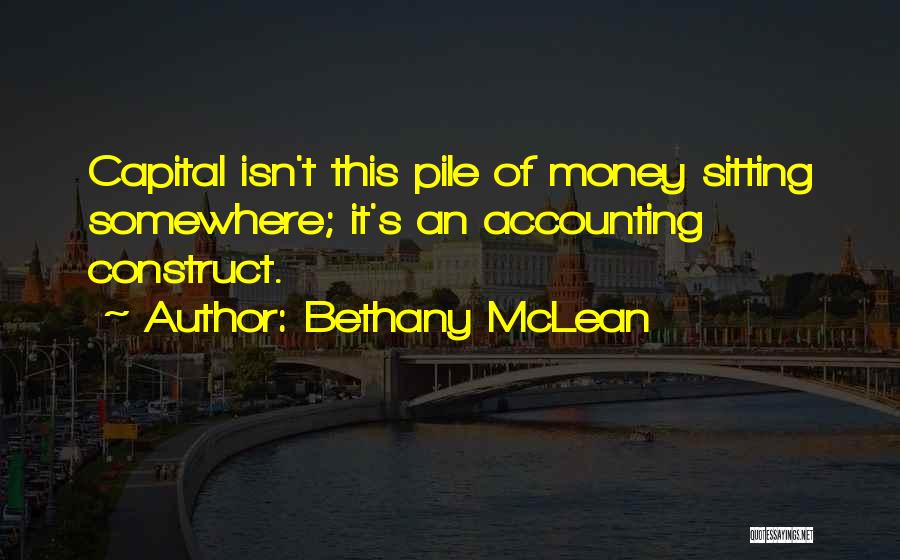 Bethany McLean Quotes: Capital Isn't This Pile Of Money Sitting Somewhere; It's An Accounting Construct.