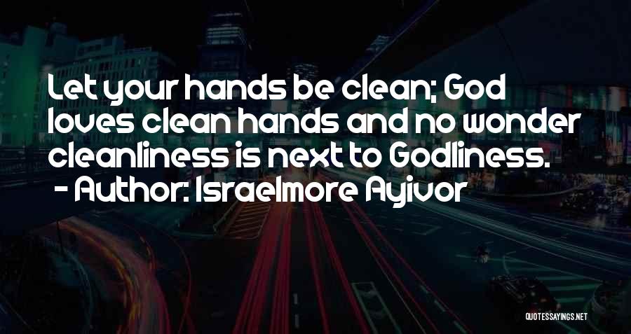 Israelmore Ayivor Quotes: Let Your Hands Be Clean; God Loves Clean Hands And No Wonder Cleanliness Is Next To Godliness.