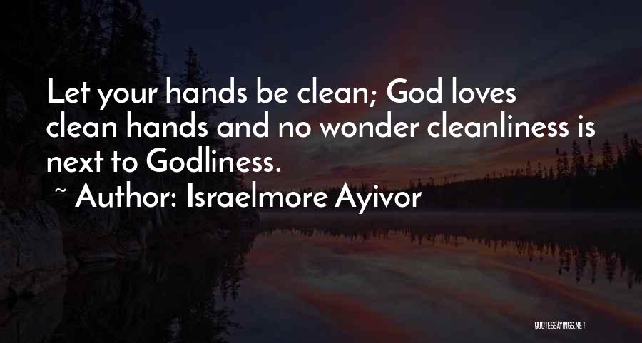 Israelmore Ayivor Quotes: Let Your Hands Be Clean; God Loves Clean Hands And No Wonder Cleanliness Is Next To Godliness.