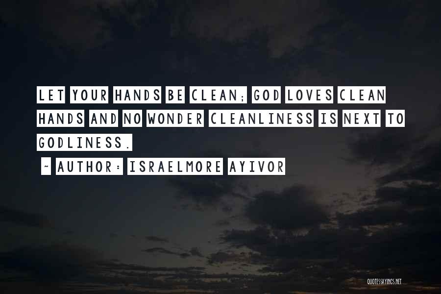 Israelmore Ayivor Quotes: Let Your Hands Be Clean; God Loves Clean Hands And No Wonder Cleanliness Is Next To Godliness.