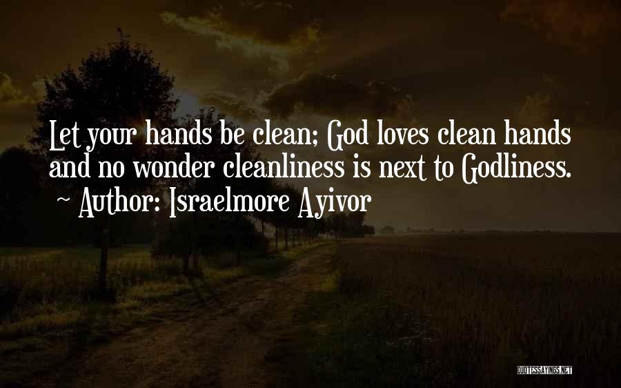 Israelmore Ayivor Quotes: Let Your Hands Be Clean; God Loves Clean Hands And No Wonder Cleanliness Is Next To Godliness.