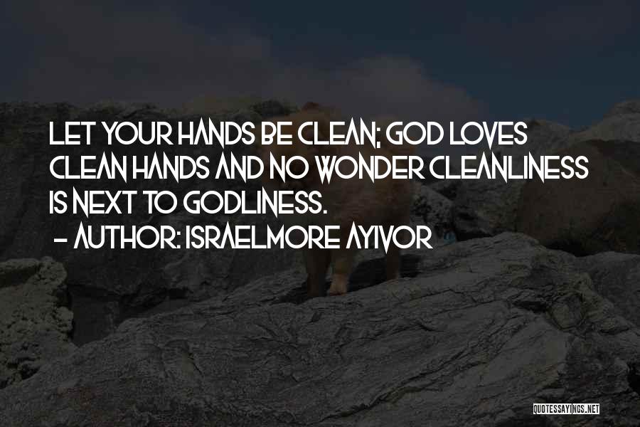 Israelmore Ayivor Quotes: Let Your Hands Be Clean; God Loves Clean Hands And No Wonder Cleanliness Is Next To Godliness.