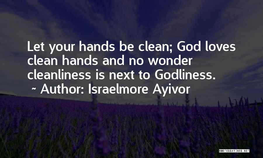 Israelmore Ayivor Quotes: Let Your Hands Be Clean; God Loves Clean Hands And No Wonder Cleanliness Is Next To Godliness.