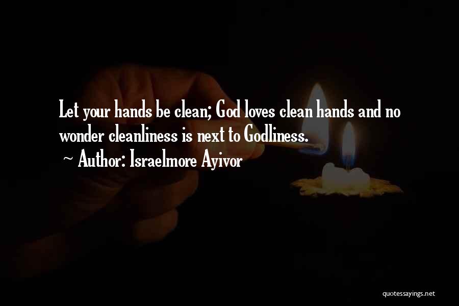 Israelmore Ayivor Quotes: Let Your Hands Be Clean; God Loves Clean Hands And No Wonder Cleanliness Is Next To Godliness.