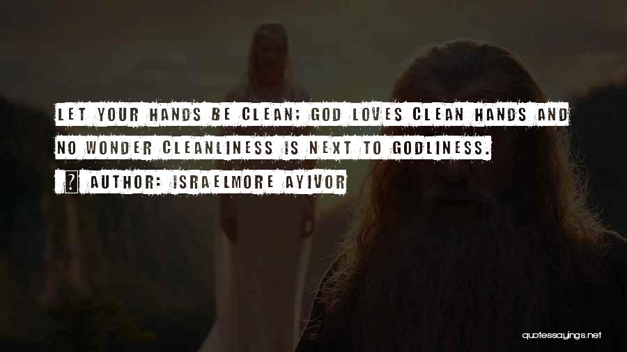 Israelmore Ayivor Quotes: Let Your Hands Be Clean; God Loves Clean Hands And No Wonder Cleanliness Is Next To Godliness.