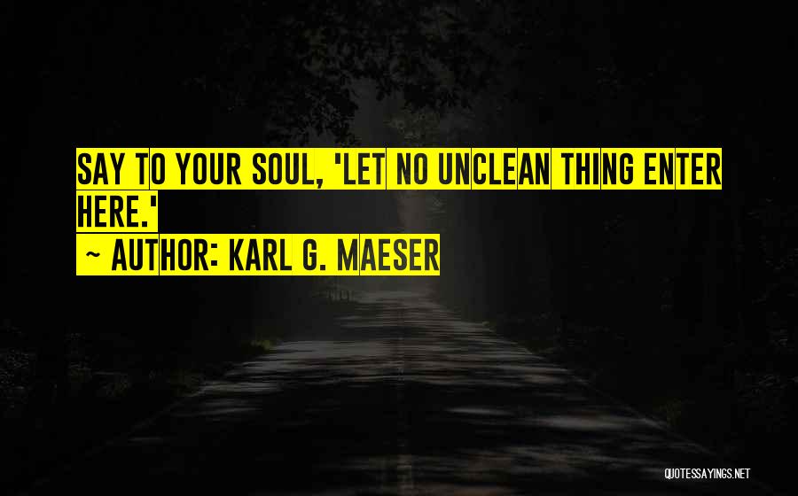 Karl G. Maeser Quotes: Say To Your Soul, 'let No Unclean Thing Enter Here.'