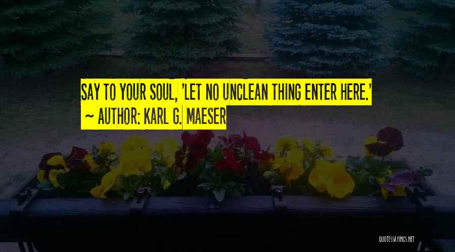 Karl G. Maeser Quotes: Say To Your Soul, 'let No Unclean Thing Enter Here.'
