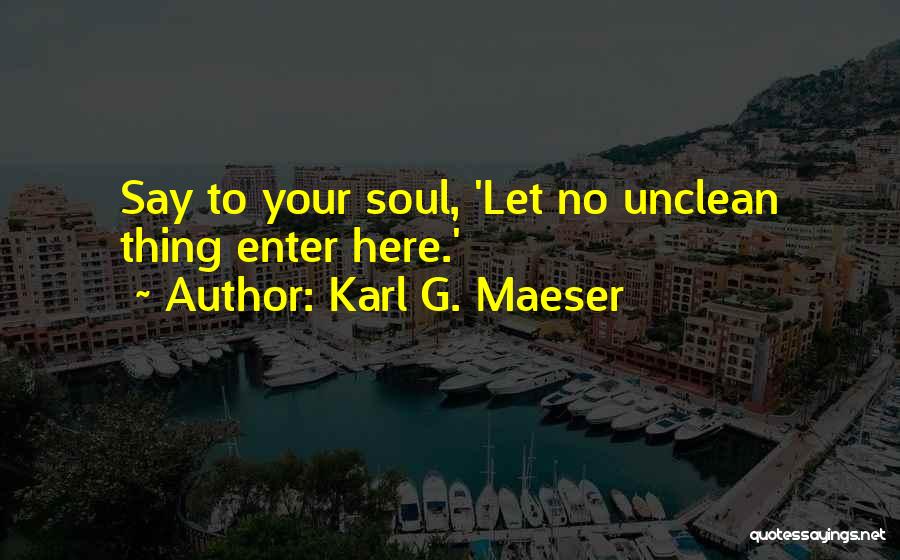 Karl G. Maeser Quotes: Say To Your Soul, 'let No Unclean Thing Enter Here.'
