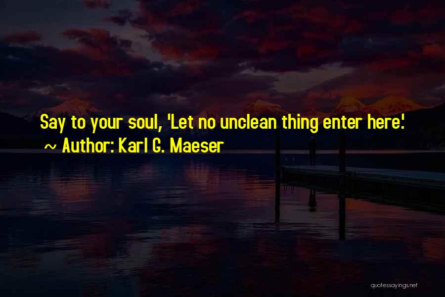 Karl G. Maeser Quotes: Say To Your Soul, 'let No Unclean Thing Enter Here.'
