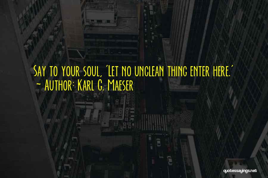 Karl G. Maeser Quotes: Say To Your Soul, 'let No Unclean Thing Enter Here.'