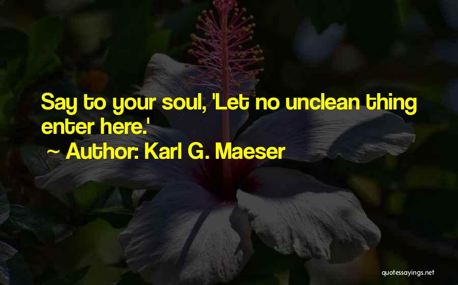 Karl G. Maeser Quotes: Say To Your Soul, 'let No Unclean Thing Enter Here.'