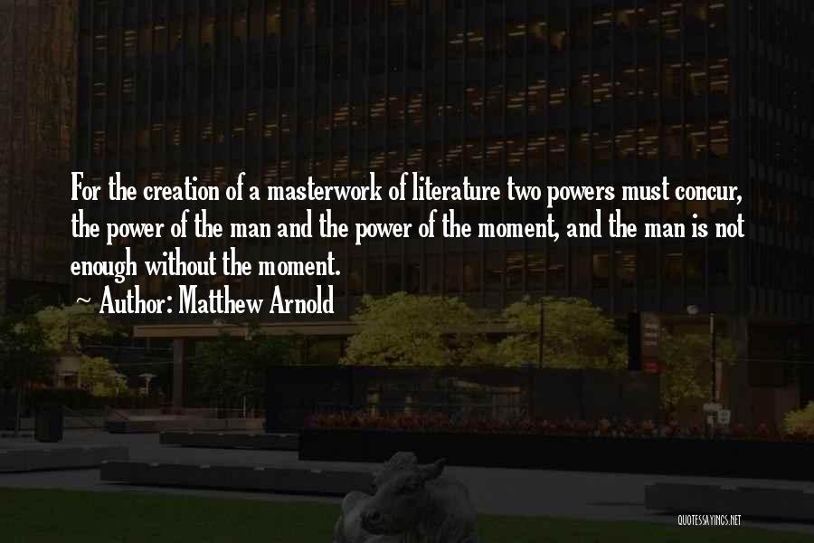 Matthew Arnold Quotes: For The Creation Of A Masterwork Of Literature Two Powers Must Concur, The Power Of The Man And The Power