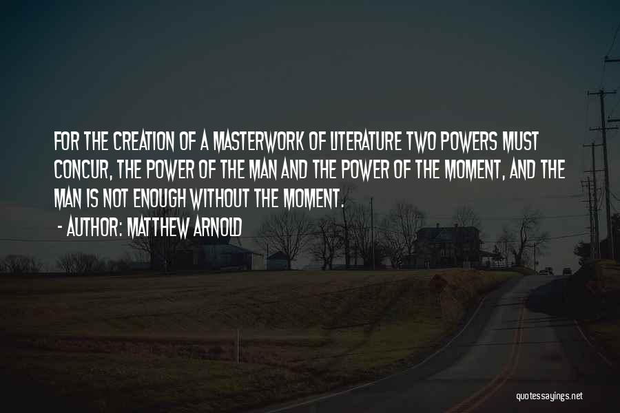 Matthew Arnold Quotes: For The Creation Of A Masterwork Of Literature Two Powers Must Concur, The Power Of The Man And The Power