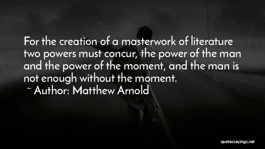 Matthew Arnold Quotes: For The Creation Of A Masterwork Of Literature Two Powers Must Concur, The Power Of The Man And The Power