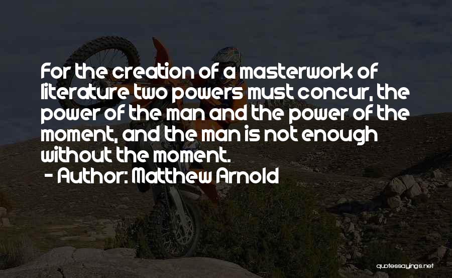 Matthew Arnold Quotes: For The Creation Of A Masterwork Of Literature Two Powers Must Concur, The Power Of The Man And The Power