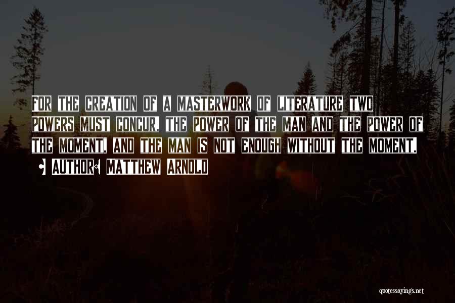 Matthew Arnold Quotes: For The Creation Of A Masterwork Of Literature Two Powers Must Concur, The Power Of The Man And The Power