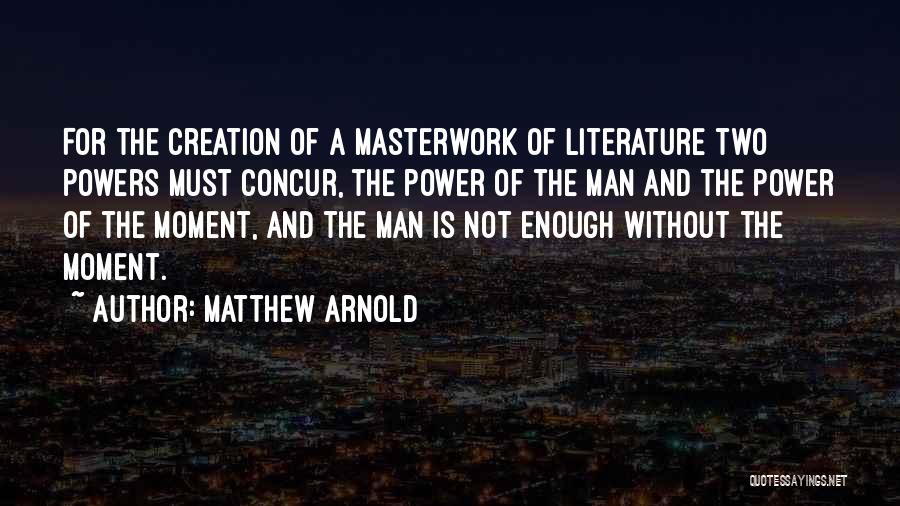 Matthew Arnold Quotes: For The Creation Of A Masterwork Of Literature Two Powers Must Concur, The Power Of The Man And The Power