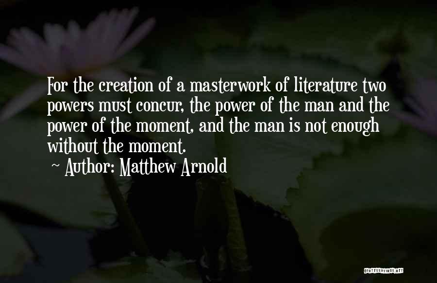 Matthew Arnold Quotes: For The Creation Of A Masterwork Of Literature Two Powers Must Concur, The Power Of The Man And The Power