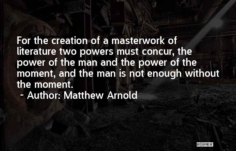 Matthew Arnold Quotes: For The Creation Of A Masterwork Of Literature Two Powers Must Concur, The Power Of The Man And The Power