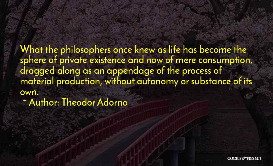 Theodor Adorno Quotes: What The Philosophers Once Knew As Life Has Become The Sphere Of Private Existence And Now Of Mere Consumption, Dragged