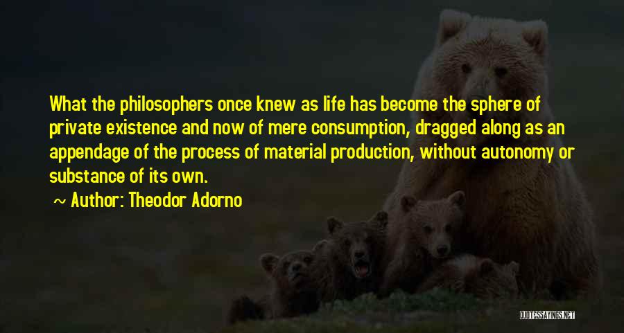 Theodor Adorno Quotes: What The Philosophers Once Knew As Life Has Become The Sphere Of Private Existence And Now Of Mere Consumption, Dragged