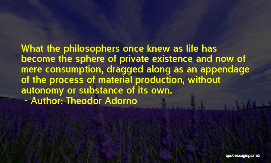 Theodor Adorno Quotes: What The Philosophers Once Knew As Life Has Become The Sphere Of Private Existence And Now Of Mere Consumption, Dragged