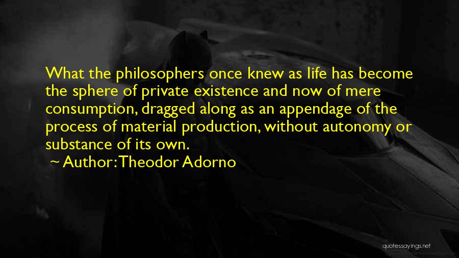 Theodor Adorno Quotes: What The Philosophers Once Knew As Life Has Become The Sphere Of Private Existence And Now Of Mere Consumption, Dragged