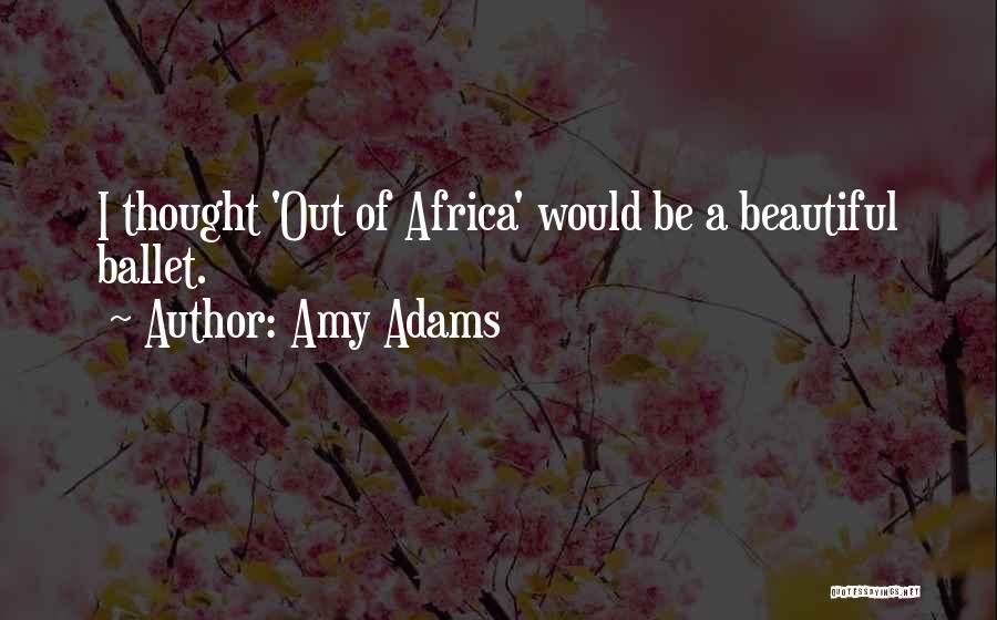 Amy Adams Quotes: I Thought 'out Of Africa' Would Be A Beautiful Ballet.