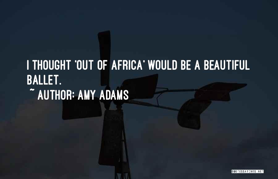 Amy Adams Quotes: I Thought 'out Of Africa' Would Be A Beautiful Ballet.