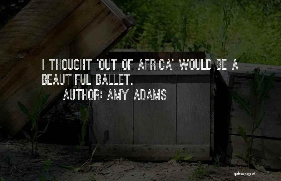 Amy Adams Quotes: I Thought 'out Of Africa' Would Be A Beautiful Ballet.