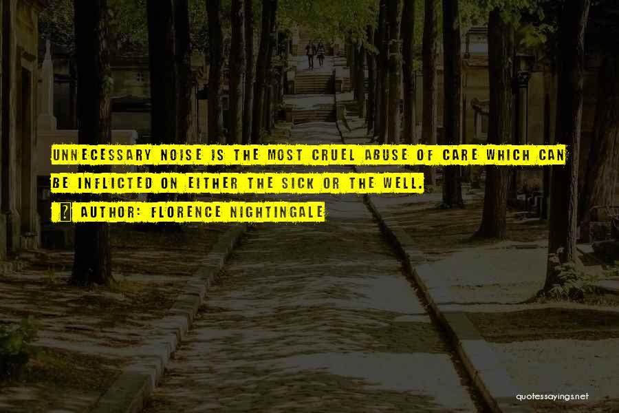 Florence Nightingale Quotes: Unnecessary Noise Is The Most Cruel Abuse Of Care Which Can Be Inflicted On Either The Sick Or The Well.