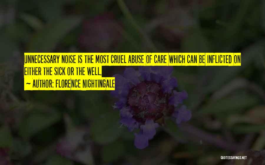 Florence Nightingale Quotes: Unnecessary Noise Is The Most Cruel Abuse Of Care Which Can Be Inflicted On Either The Sick Or The Well.