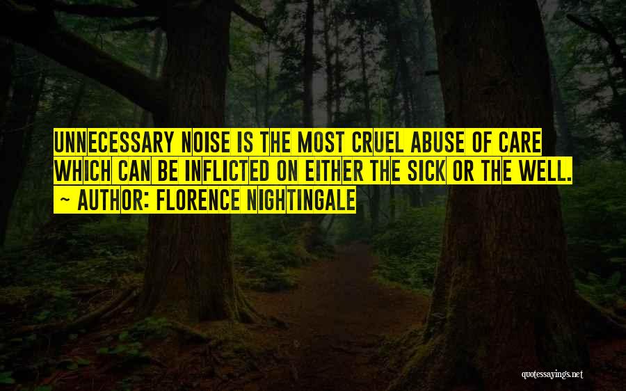 Florence Nightingale Quotes: Unnecessary Noise Is The Most Cruel Abuse Of Care Which Can Be Inflicted On Either The Sick Or The Well.