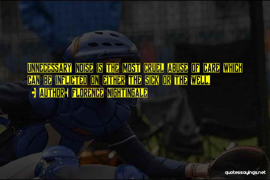 Florence Nightingale Quotes: Unnecessary Noise Is The Most Cruel Abuse Of Care Which Can Be Inflicted On Either The Sick Or The Well.