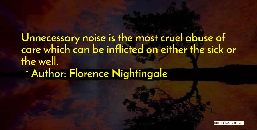 Florence Nightingale Quotes: Unnecessary Noise Is The Most Cruel Abuse Of Care Which Can Be Inflicted On Either The Sick Or The Well.