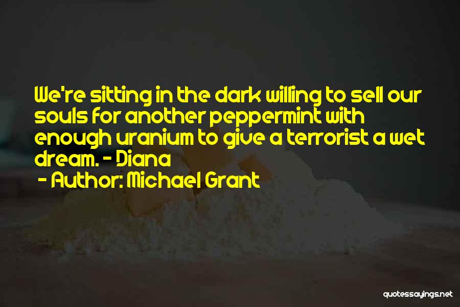 Michael Grant Quotes: We're Sitting In The Dark Willing To Sell Our Souls For Another Peppermint With Enough Uranium To Give A Terrorist