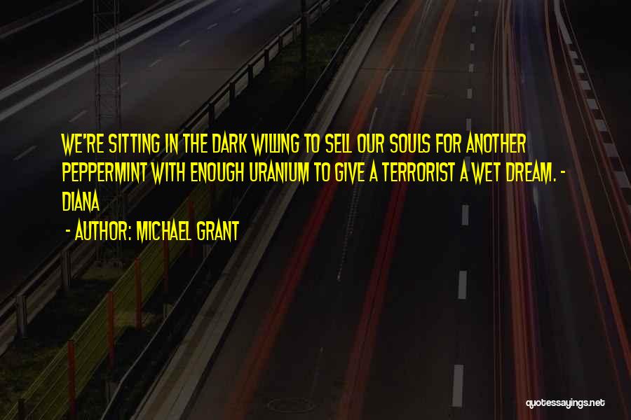 Michael Grant Quotes: We're Sitting In The Dark Willing To Sell Our Souls For Another Peppermint With Enough Uranium To Give A Terrorist