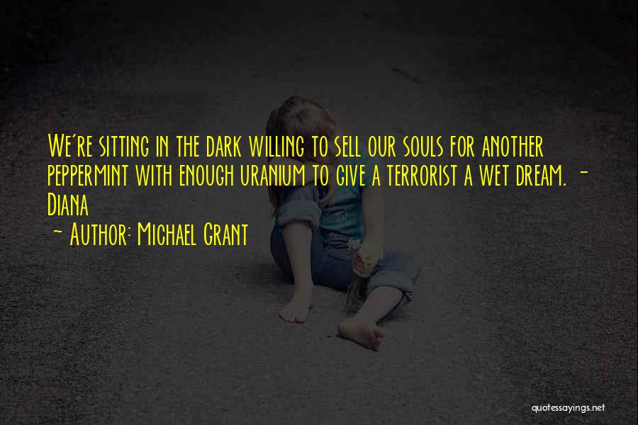 Michael Grant Quotes: We're Sitting In The Dark Willing To Sell Our Souls For Another Peppermint With Enough Uranium To Give A Terrorist