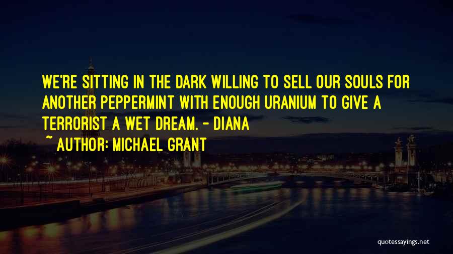 Michael Grant Quotes: We're Sitting In The Dark Willing To Sell Our Souls For Another Peppermint With Enough Uranium To Give A Terrorist