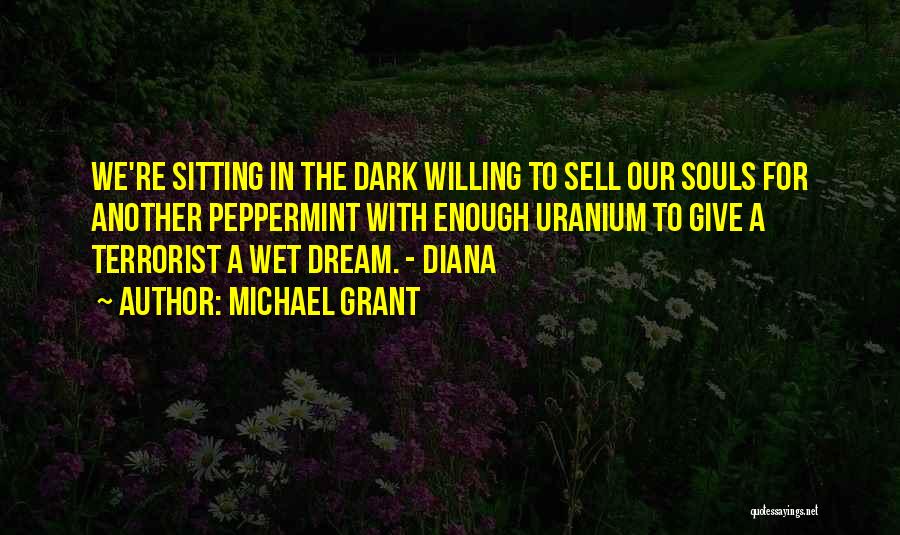Michael Grant Quotes: We're Sitting In The Dark Willing To Sell Our Souls For Another Peppermint With Enough Uranium To Give A Terrorist
