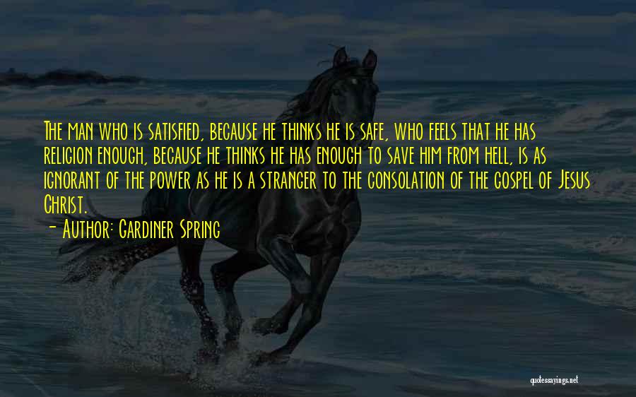 Gardiner Spring Quotes: The Man Who Is Satisfied, Because He Thinks He Is Safe, Who Feels That He Has Religion Enough, Because He