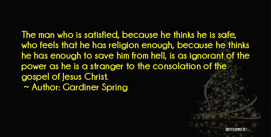 Gardiner Spring Quotes: The Man Who Is Satisfied, Because He Thinks He Is Safe, Who Feels That He Has Religion Enough, Because He