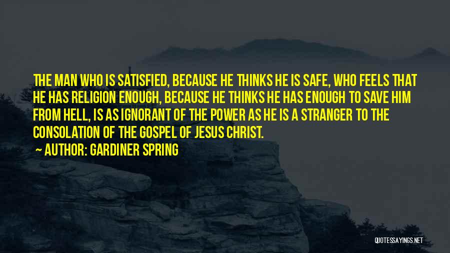 Gardiner Spring Quotes: The Man Who Is Satisfied, Because He Thinks He Is Safe, Who Feels That He Has Religion Enough, Because He