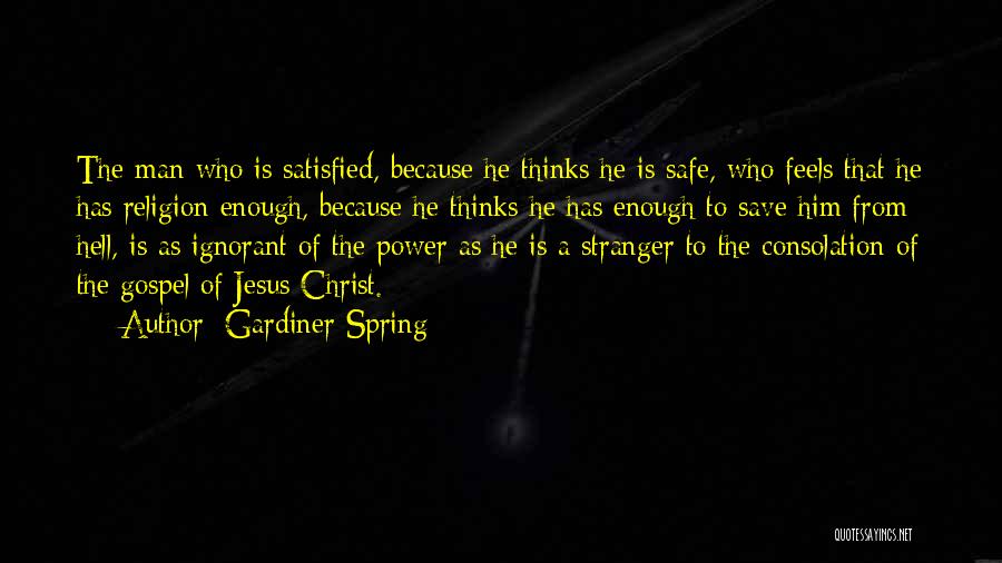 Gardiner Spring Quotes: The Man Who Is Satisfied, Because He Thinks He Is Safe, Who Feels That He Has Religion Enough, Because He